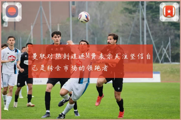 曼联对热刺追逐M费表示关注坚信自己是转会市场的领跑者
