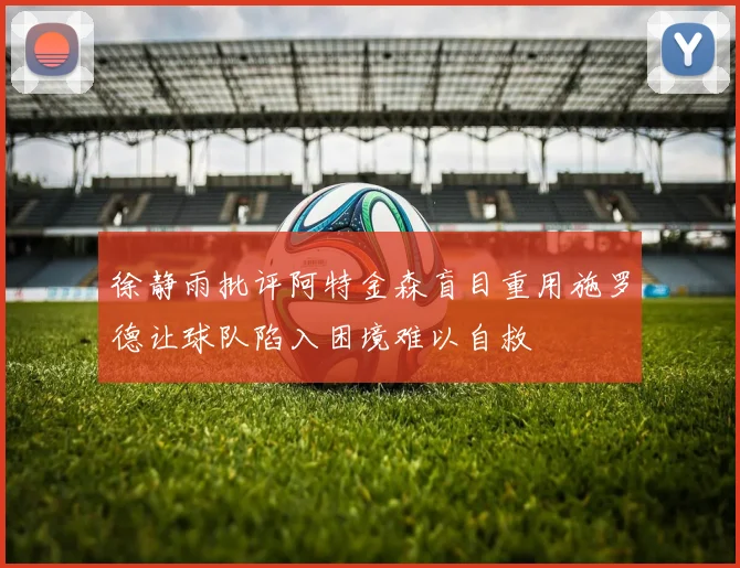 徐静雨批评阿特金森盲目重用施罗德让球队陷入困境难以自救