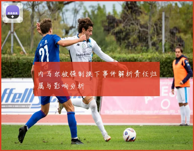 内马尔被强制换下事件解析责任归属与影响分析