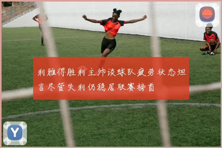 利雅得胜利主帅谈球队疲劳状态坦言尽管失利仍稳居联赛榜首