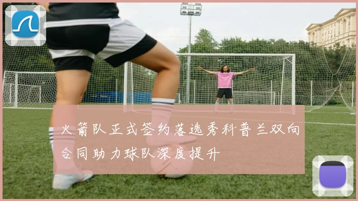 火箭队正式签约落选秀科普兰双向合同助力球队深度提升