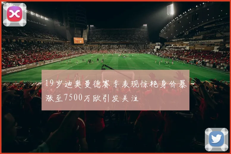 19岁迪奥曼德赛季表现惊艳身价暴涨至7500万欧引发关注