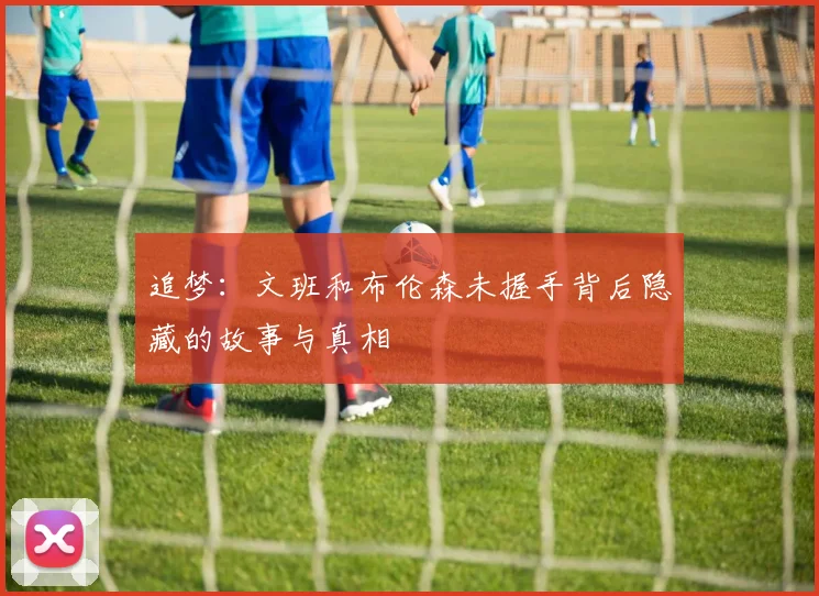 追梦：文班和布伦森未握手背后隐藏的故事与真相