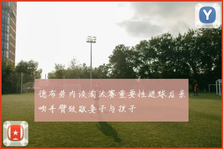 德布劳内谈淘汰赛重要性进球后亲吻手臂致敬妻子与孩子