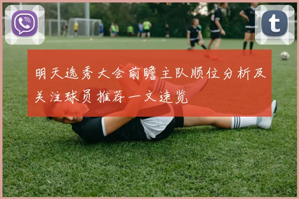 明天选秀大会前瞻主队顺位分析及关注球员推荐一文速览