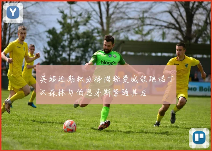英超近期积分榜揭晓曼城领跑诺丁汉森林与伯恩茅斯紧随其后