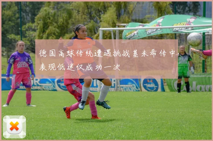 德国高球传统遭遇挑战基米希传中表现低迷仅成功一次