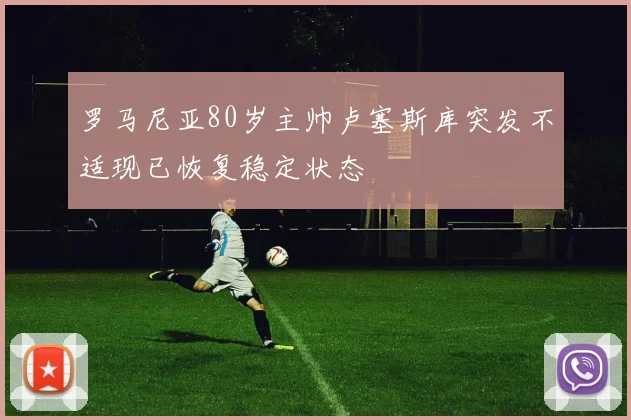 罗马尼亚80岁主帅卢塞斯库突发不适现已恢复稳定状态