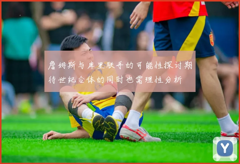 詹姆斯与库里联手的可能性探讨期待世纪合体的同时也需理性分析