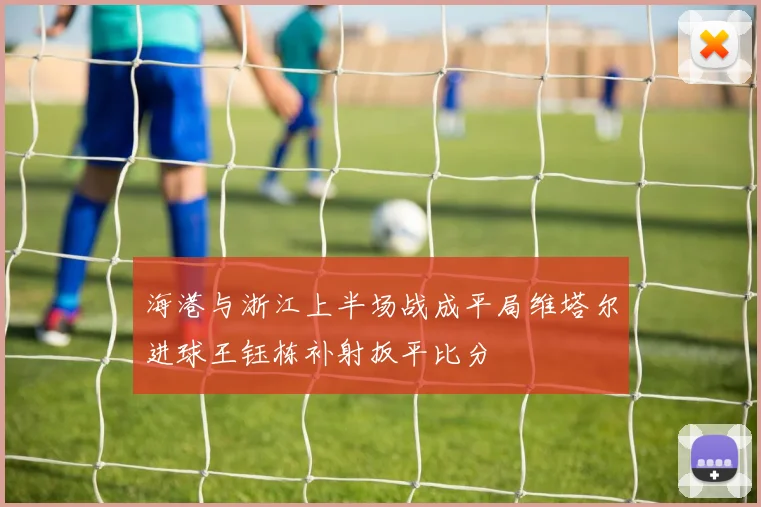 海港与浙江上半场战成平局维塔尔进球王钰栋补射扳平比分