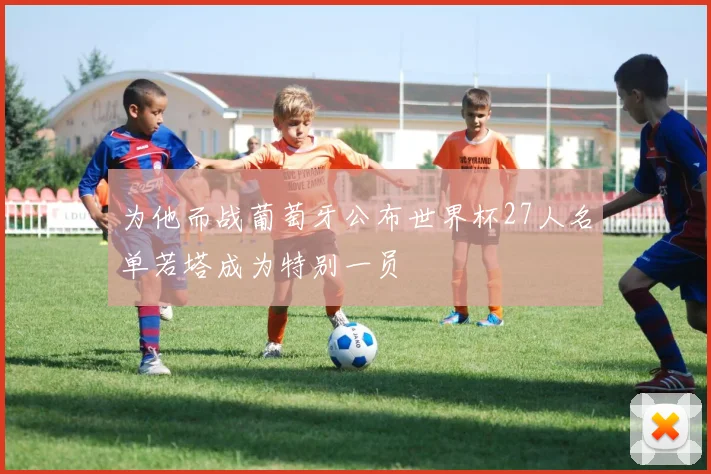 为他而战葡萄牙公布世界杯27人名单若塔成为特别一员