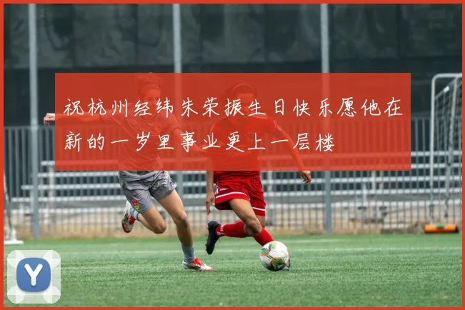 祝杭州经纬朱荣振生日快乐愿他在新的一岁里事业更上一层楼