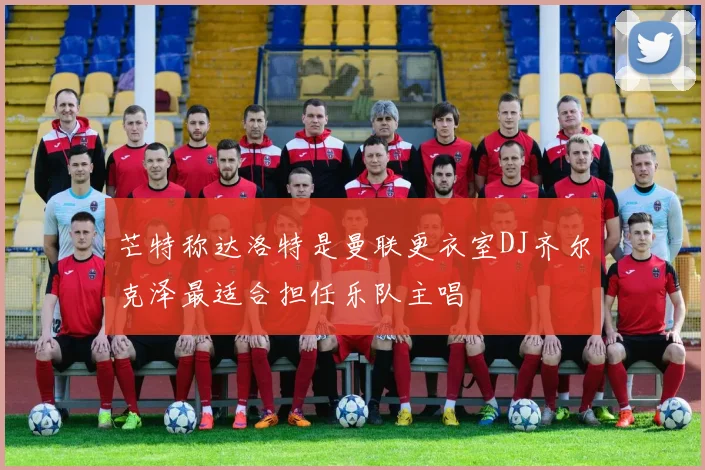 芒特称达洛特是曼联更衣室DJ齐尔克泽最适合担任乐队主唱