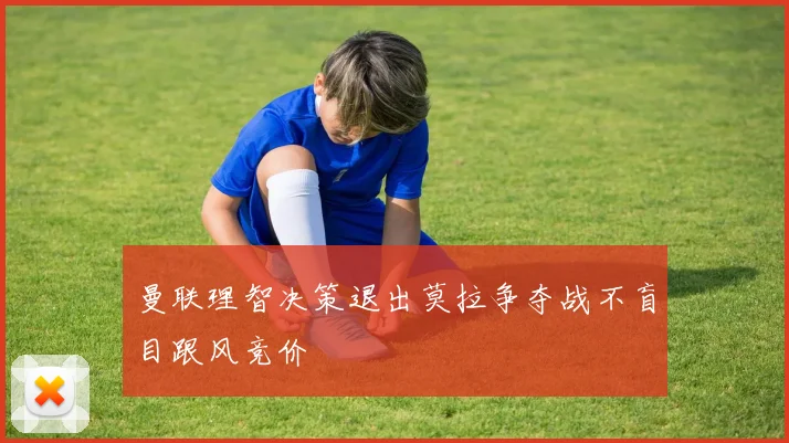 曼联理智决策退出莫拉争夺战不盲目跟风竞价