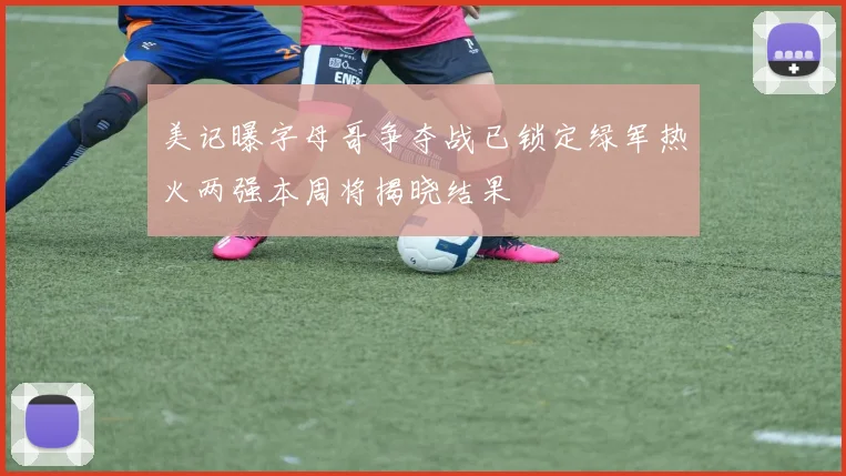 美记曝字母哥争夺战已锁定绿军热火两强本周将揭晓结果