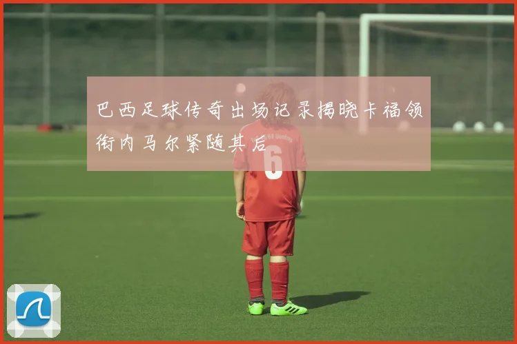 巴西足球传奇出场记录揭晓卡福领衔内马尔紧随其后