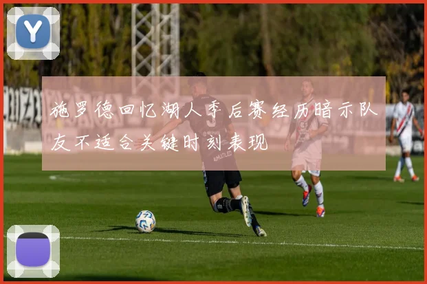 施罗德回忆湖人季后赛经历暗示队友不适合关键时刻表现