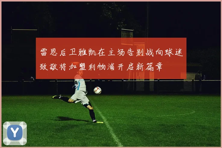 雷恩后卫雅凯在主场告别战向球迷致敬将加盟利物浦开启新篇章