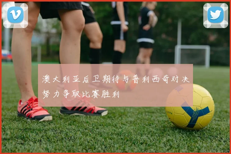 澳大利亚后卫期待与普利西奇对决努力争取比赛胜利