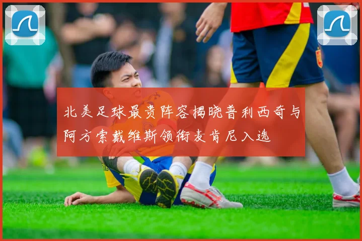 北美足球最贵阵容揭晓普利西奇与阿方索戴维斯领衔麦肯尼入选