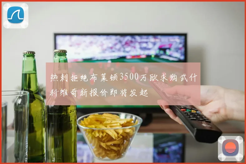 热刺拒绝布莱顿3500万欧求购武什科维奇新报价即将发起