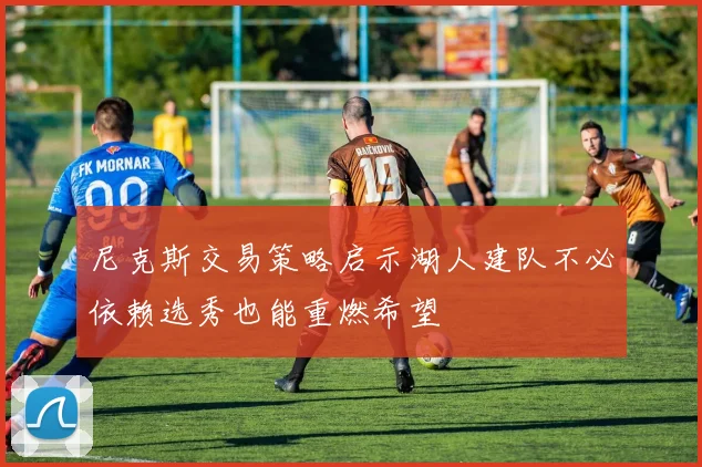 尼克斯交易策略启示湖人建队不必依赖选秀也能重燃希望