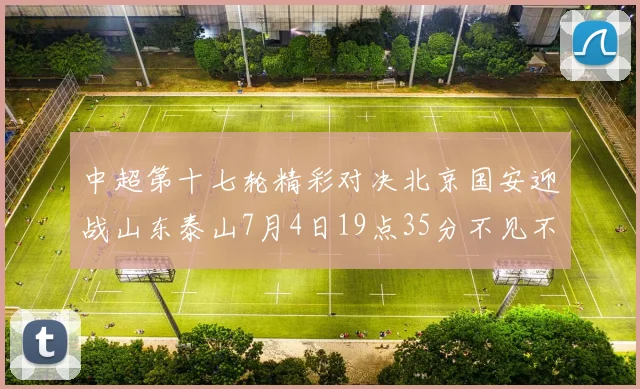 中超第十七轮精彩对决北京国安迎战山东泰山7月4日19点35分不见不散