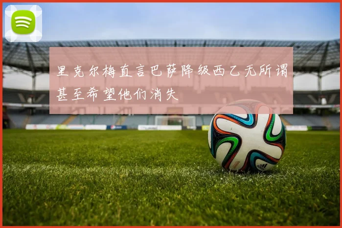 里克尔梅直言巴萨降级西乙无所谓甚至希望他们消失