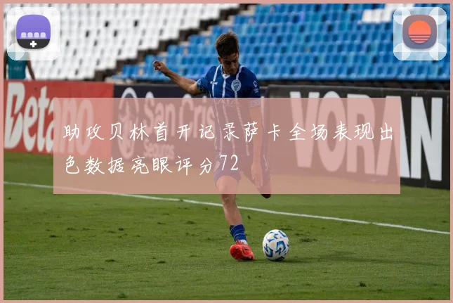 助攻贝林首开记录萨卡全场表现出色数据亮眼评分72