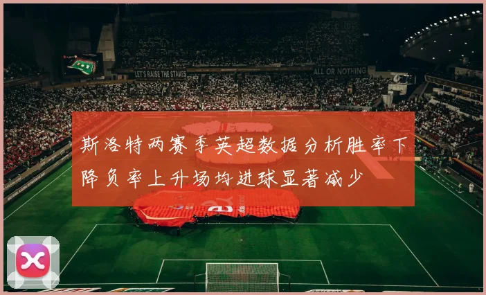 斯洛特两赛季英超数据分析胜率下降负率上升场均进球显著减少